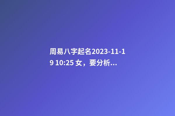 周易八字起名2023-11-19 10:25 女，要分析报告！